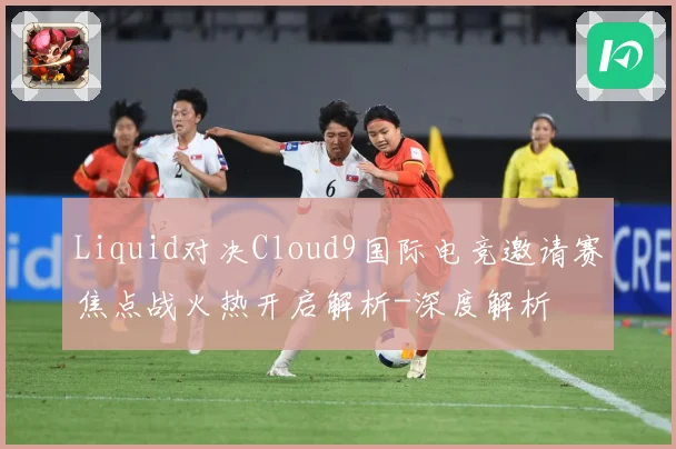 Liquid对决Cloud9国际电竞邀请赛焦点战火热开启解析-深度解析