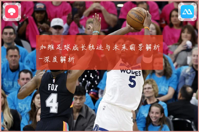 加维足球成长轨迹与未来前景解析-深度解析