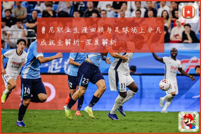 鲁尼职业生涯回顾与足球场上非凡成就全解析-深度解析