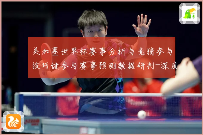 美加墨世界杯赛事分析与竞猜参与技巧健参与赛事预测数据研判-深度解析