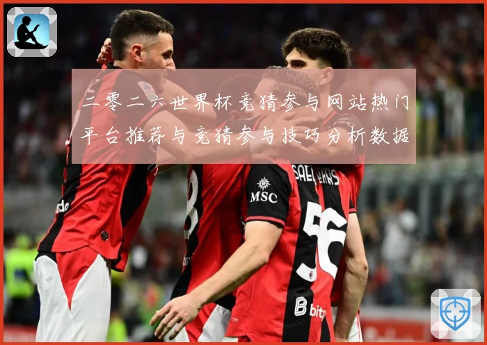 二零二六世界杯竞猜参与网站热门平台推荐与竞猜参与技巧分析数据研判-深度解析