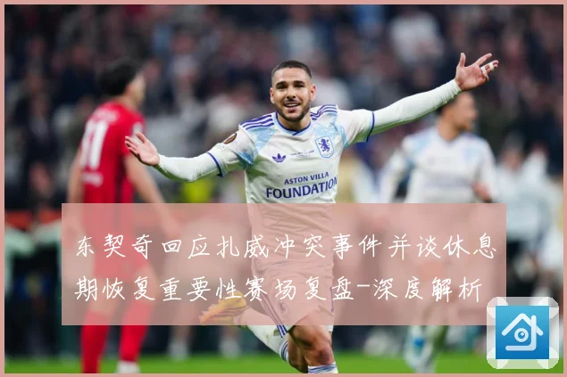 东契奇回应扎威冲突事件并谈休息期恢复重要性赛场复盘-深度解析