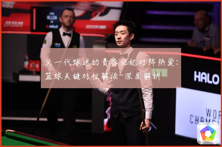 义一代球迷的青春记忆对阵热爱：篮球关键对位解读-深度解析