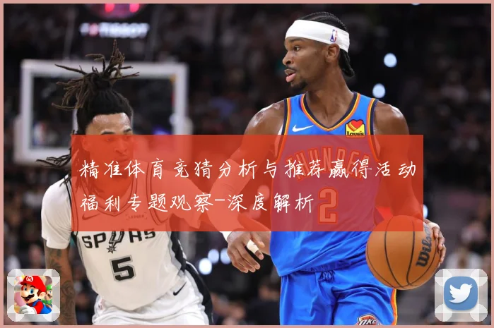 精准体育竞猜分析与推荐赢得活动福利专题观察-深度解析