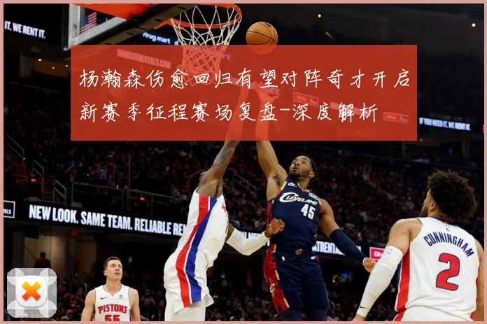 杨瀚森伤愈回归有望对阵奇才开启新赛季征程赛场复盘-深度解析