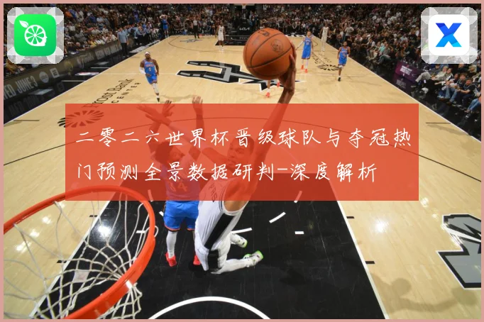二零二六世界杯晋级球队与夺冠热门预测全景数据研判-深度解析