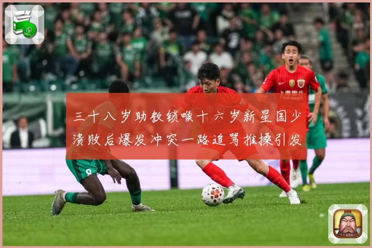 三十八岁助教锁喉十六岁新星国少溃败后爆发冲突一路追骂推搡引发战术观察-深度解析