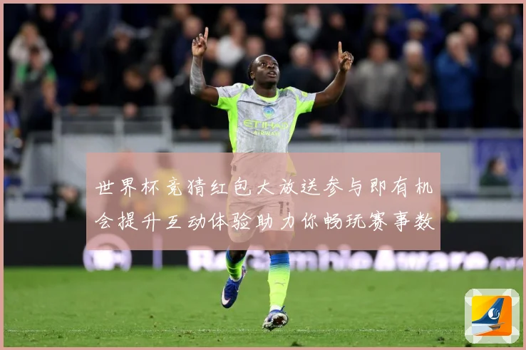 世界杯竞猜红包大放送参与即有机会提升互动体验助力你畅玩赛事数据研判-深度解析