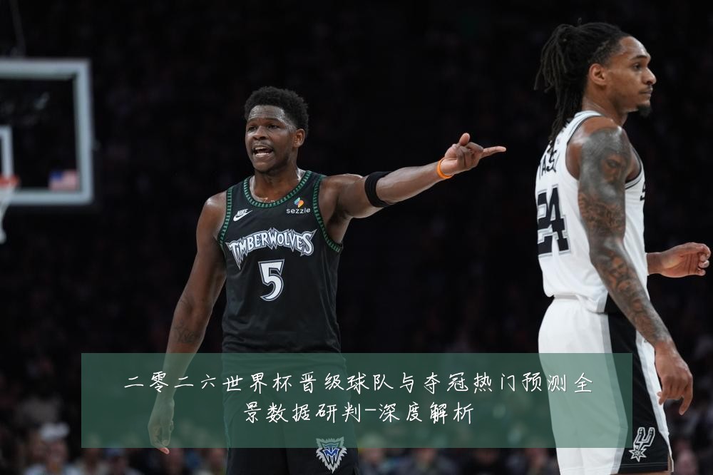 二零二六世界杯晋级球队与夺冠热门预测全景数据研判-深度解析