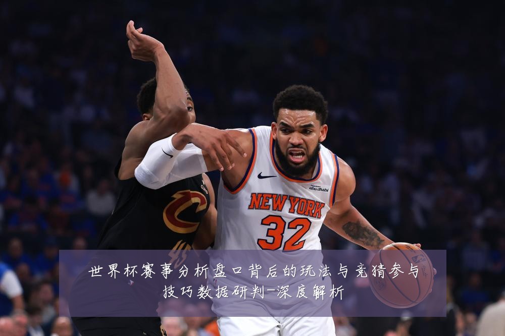 世界杯赛事分析盘口背后的玩法与竞猜参与技巧数据研判-深度解析