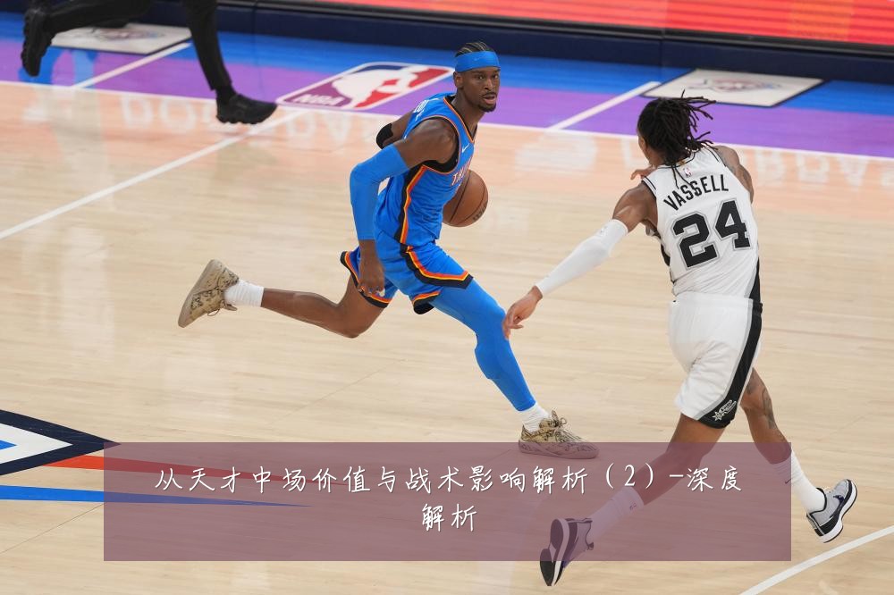 从天才中场价值与战术影响解析(2)-深度解析