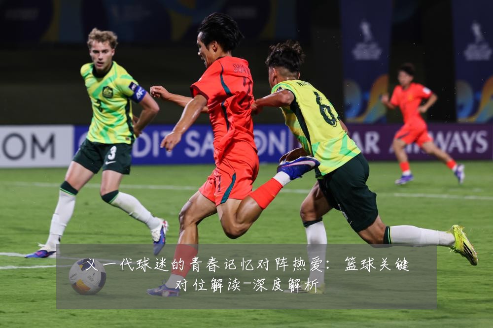 义一代球迷的青春记忆对阵热爱:篮球关键对位解读-深度解析