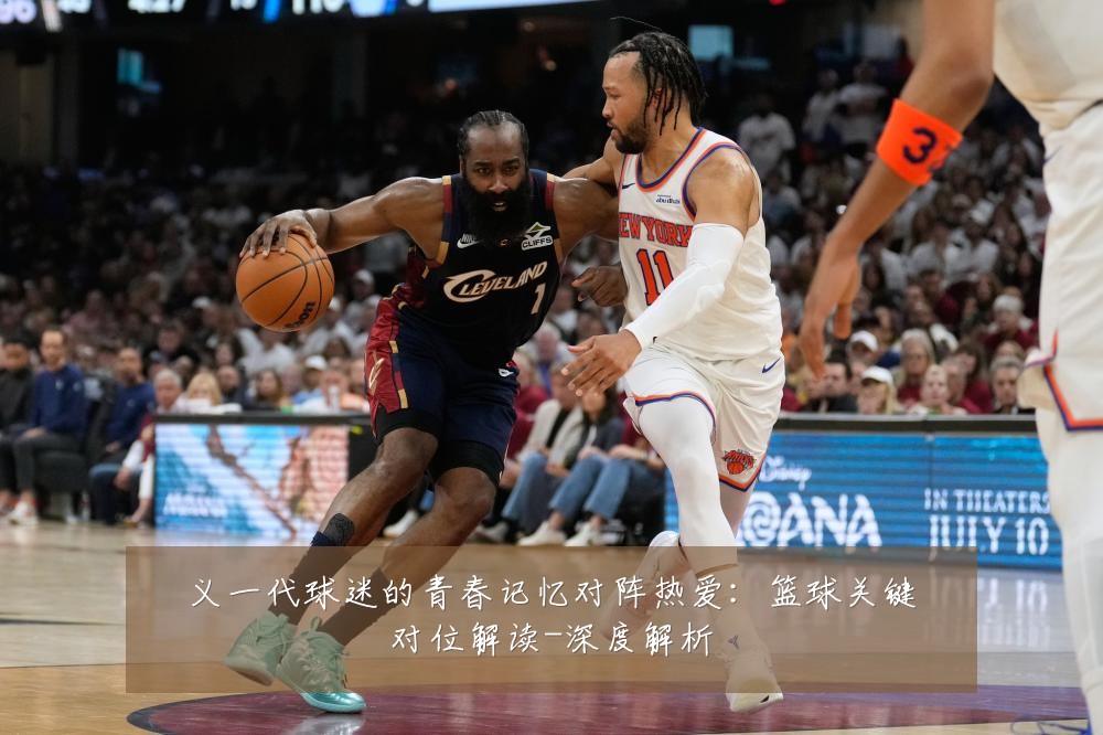 义一代球迷的青春记忆对阵热爱:篮球关键对位解读-深度解析